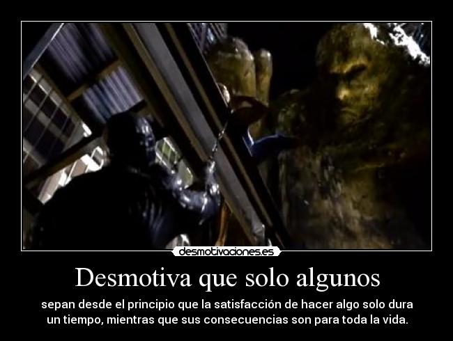 Desmotiva que solo algunos - sepan desde el principio que la satisfacción de hacer algo solo dura
un tiempo, mientras que sus consecuencias son para toda la vida.