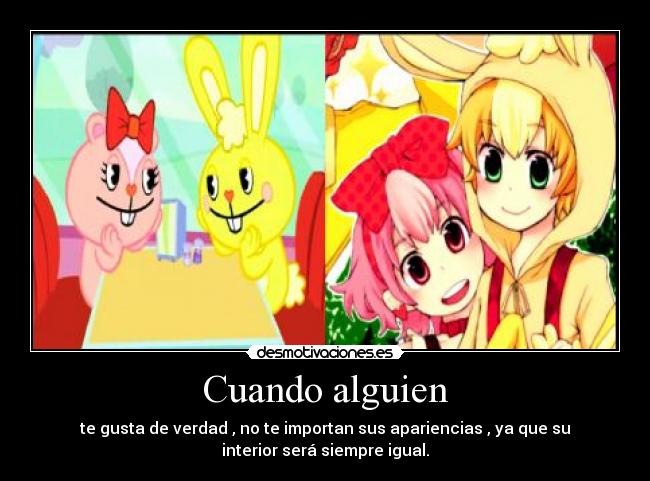 Cuando alguien - te gusta de verdad , no te importan sus apariencias , ya que su
interior será siempre igual.