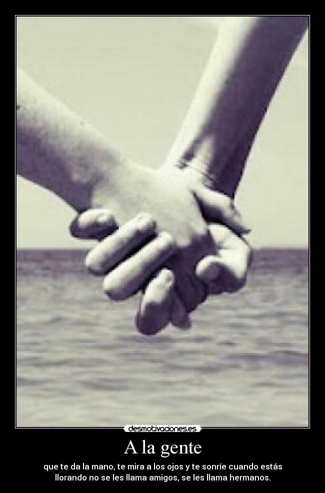 A la gente - que te da la mano, te mira a los ojos y te sonríe cuando estás
llorando no se les llama amigos, se les llama hermanos.