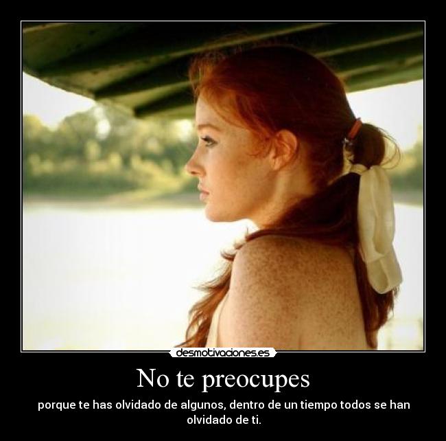 No te preocupes - porque te has olvidado de algunos, dentro de un tiempo todos se han olvidado de ti.
