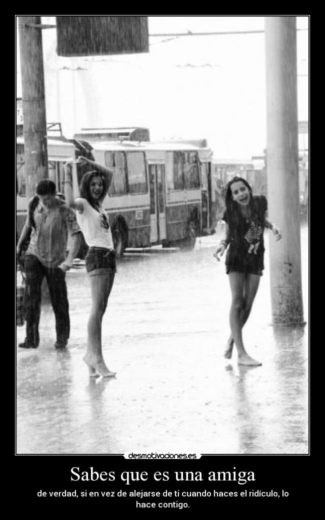 Sabes que es una amiga - de verdad, si en vez de alejarse de ti cuando haces el ridículo, lo hace contigo.