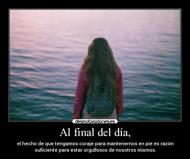 Al final del día, - el hecho de que tengamos coraje para mantenernos en pie es razón
suficiente para estar orgullosos de nosotros mismos.