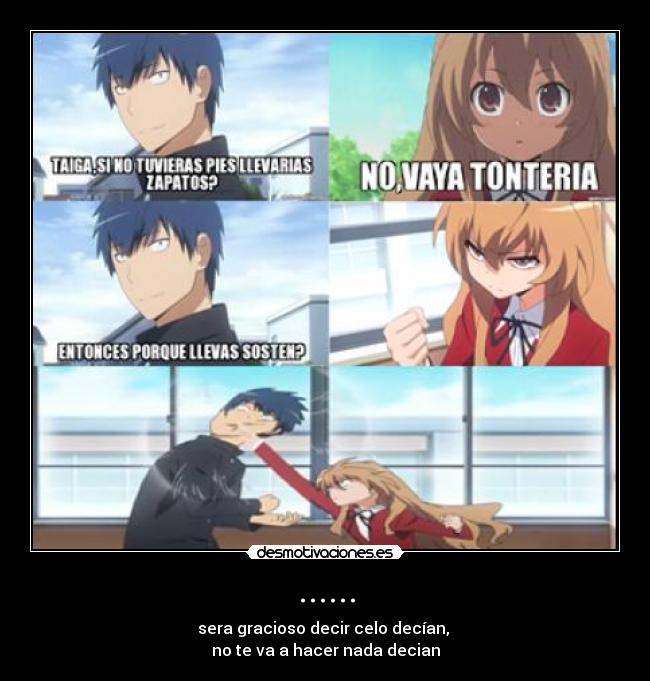 ...... - sera gracioso decir celo decían,
no te va a hacer nada decian