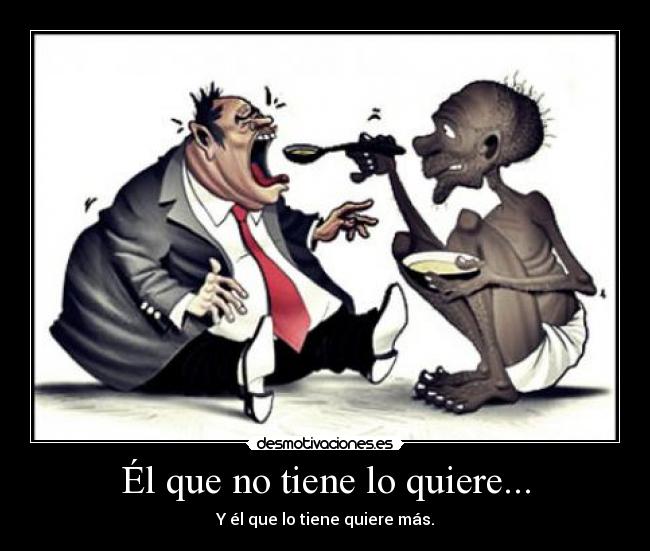 Él que no tiene lo quiere... - Y él que lo tiene quiere más.