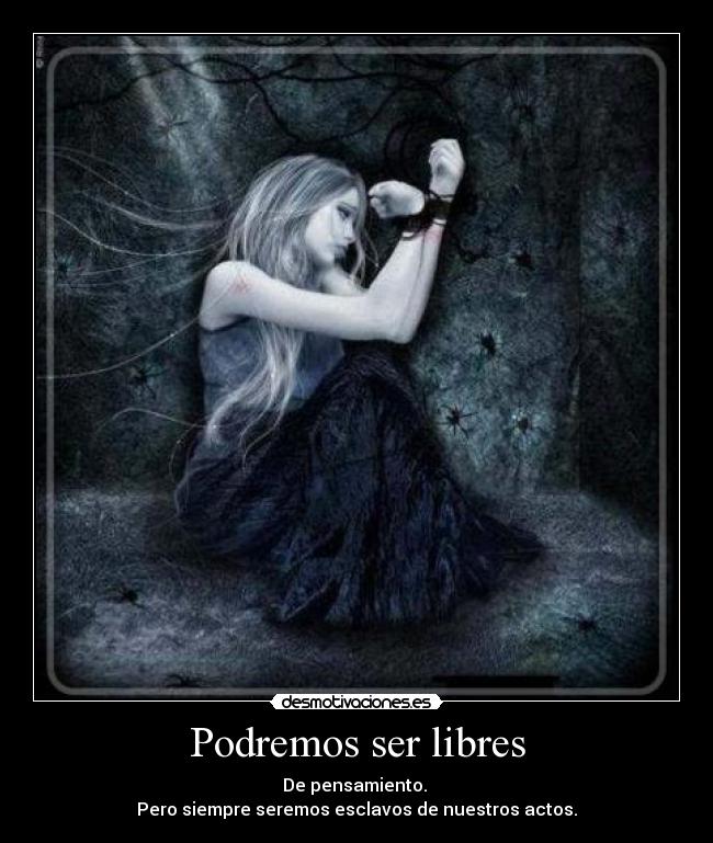 Podremos ser libres - De pensamiento.
Pero siempre seremos esclavos de nuestros actos.