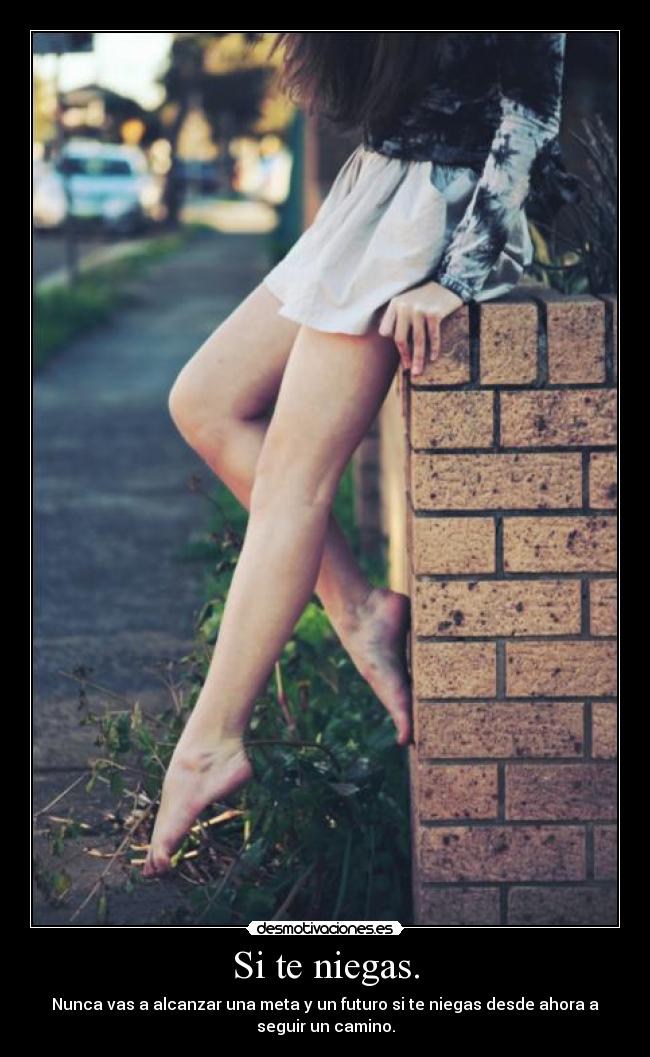 Si te niegas. - Nunca vas a alcanzar una meta y un futuro si te niegas desde ahora a
seguir un camino.