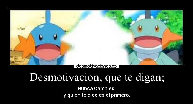 Desmotivacion, que te digan; - ¡Nunca Cambies¡
y quien te dice es el primero.