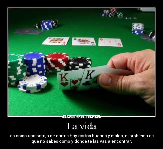 La vida - es como una baraja de cartas.Hay cartas buenas y malas, el problema es
que no sabes como y donde te las vas a encontrar.