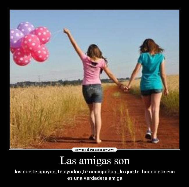 Las amigas son - las que te apoyan, te ayudan ,te acompañan , la que te banca etc esa
es una verdadera amiga