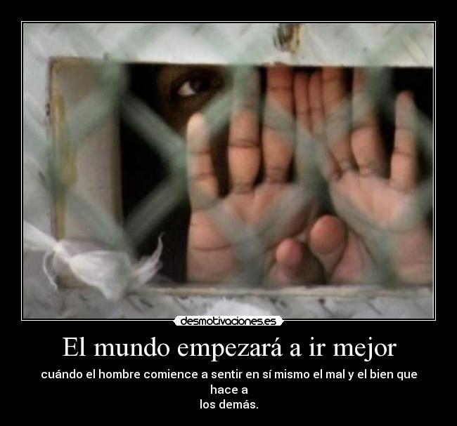 El mundo empezará a ir mejor - cuándo el hombre comience a sentir en sí mismo el mal y el bien que hace a
los demás.