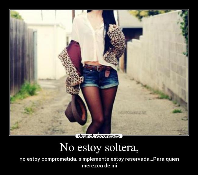 No estoy soltera, - no estoy comprometida, simplemente estoy reservada...Para quien merezca de mi