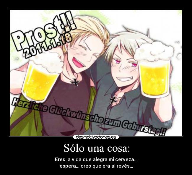 Sólo una cosa: - Eres la vida que alegra mi cerveza...
espera... creo que era al revés...