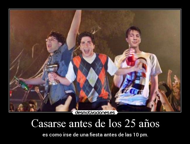 Casarse antes de los 25 años - es como irse de una fiesta antes de las 10 pm.