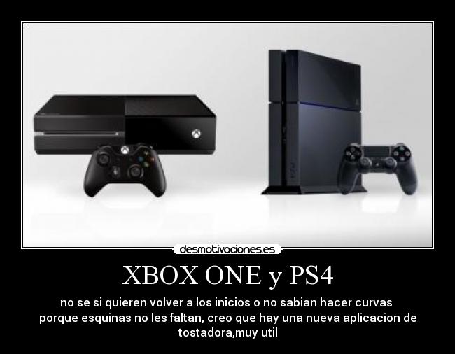 XBOX ONE y PS4 - no se si quieren volver a los inicios o no sabian hacer curvas
porque esquinas no les faltan, creo que hay una nueva aplicacion de
tostadora,muy util