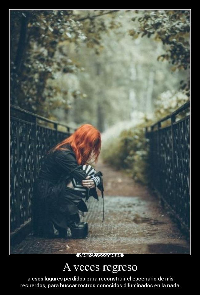 A veces regreso - a esos lugares perdidos para reconstruir el escenario de mis
recuerdos, para buscar rostros conocidos difuminados en la nada.