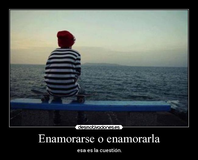 Enamorarse o enamorarla - esa es la cuestión.