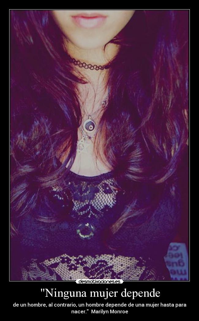 Ninguna mujer depende - de un hombre, al contrario, un hombre depende de una mujer hasta para
nacer.  Marilyn Monroe