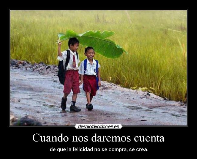 Cuando nos daremos cuenta - de que la felicidad no se compra, se crea.