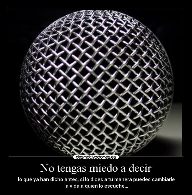 No tengas miedo a decir - lo que ya han dicho antes, si lo dices a tú manera puedes cambiarle
la vida a quien lo escuche...
