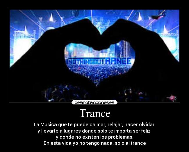 Trance - La Musica que te puede calmar, relajar, hacer olvidar
y llevarte a lugares donde solo te importa ser feliz
y donde no existen los problemas.
En esta vida yo no tengo nada, solo al trance