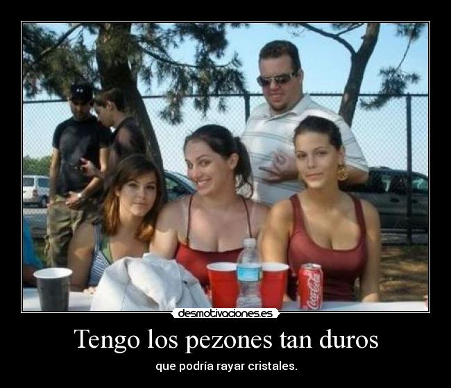 Tengo los pezones tan duros - que podría rayar cristales.