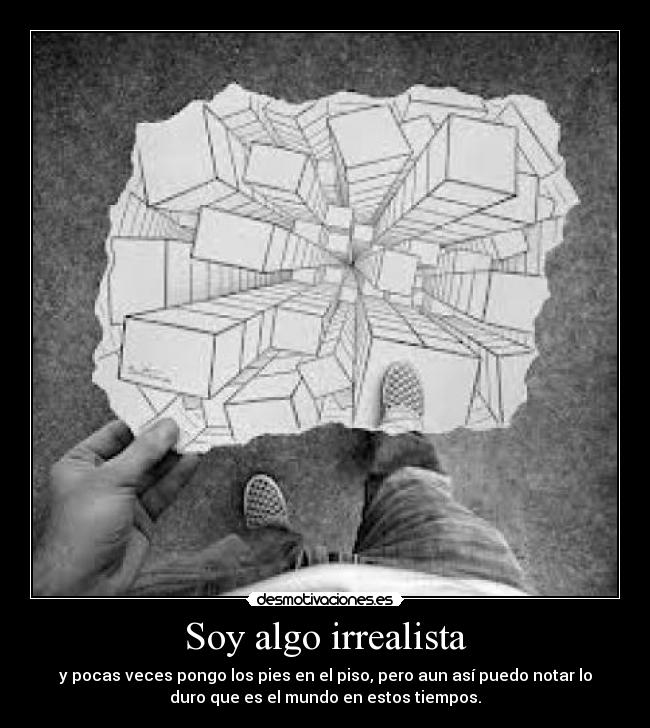 Soy algo irrealista - y pocas veces pongo los pies en el piso, pero aun así puedo notar lo
duro que es el mundo en estos tiempos.