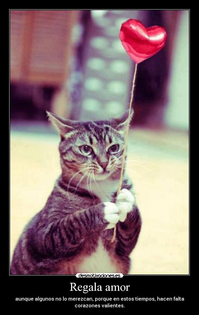 Regala amor - aunque algunos no lo merezcan, porque en estos tiempos, hacen falta
corazones valientes.