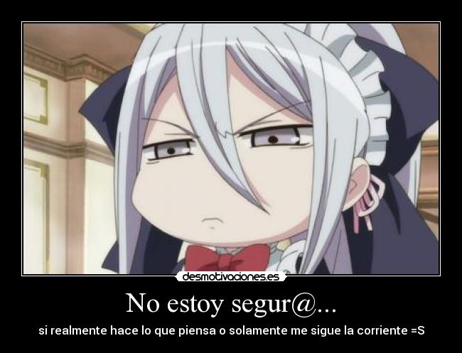 No estoy segur@... - si realmente hace lo que piensa o solamente me sigue la corriente =S