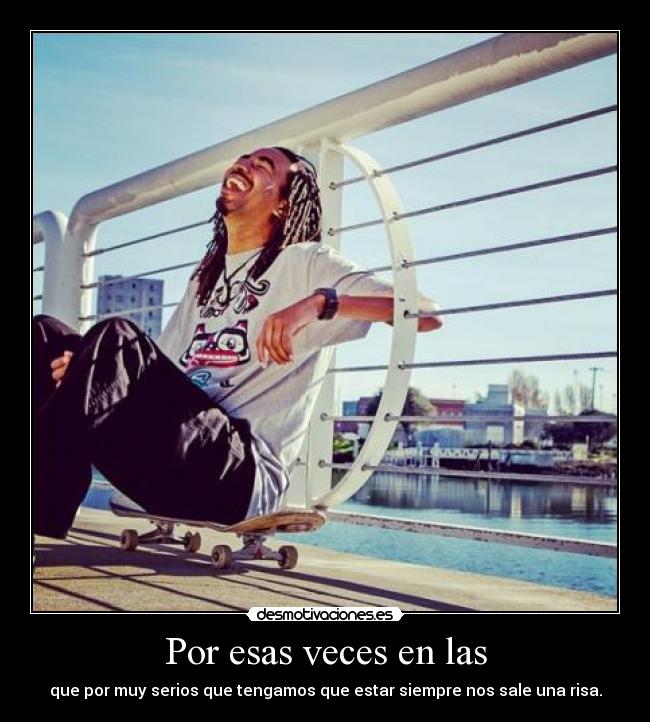 Por esas veces en las - que por muy serios que tengamos que estar siempre nos sale una risa.