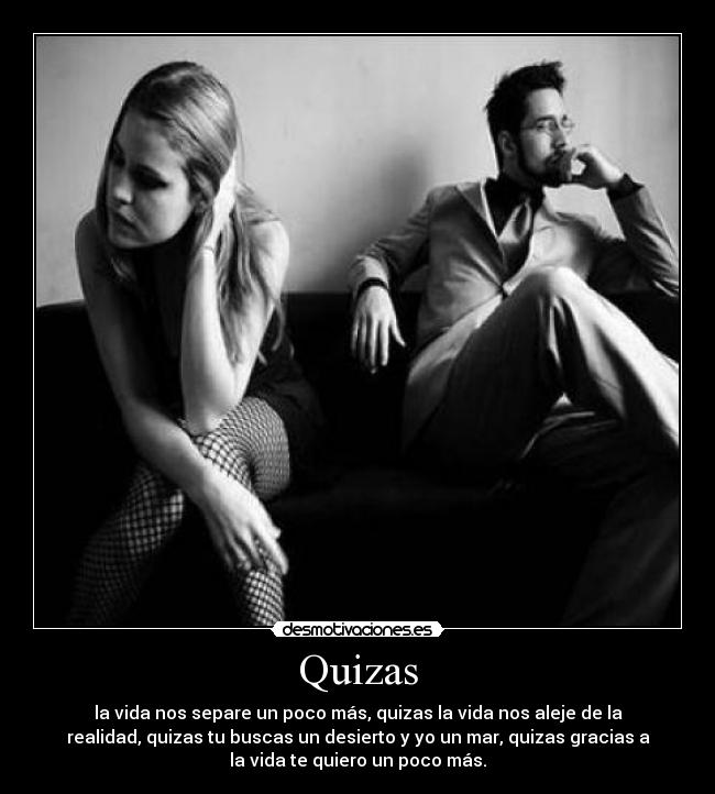 Quizas - la vida nos separe un poco más, quizas la vida nos aleje de la
realidad, quizas tu buscas un desierto y yo un mar, quizas gracias a
la vida te quiero un poco más.