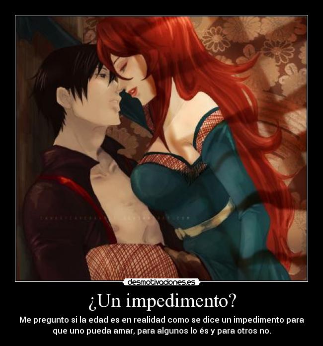 ¿Un impedimento? - Me pregunto si la edad es en realidad como se dice un impedimento para
que uno pueda amar, para algunos lo és y para otros no.