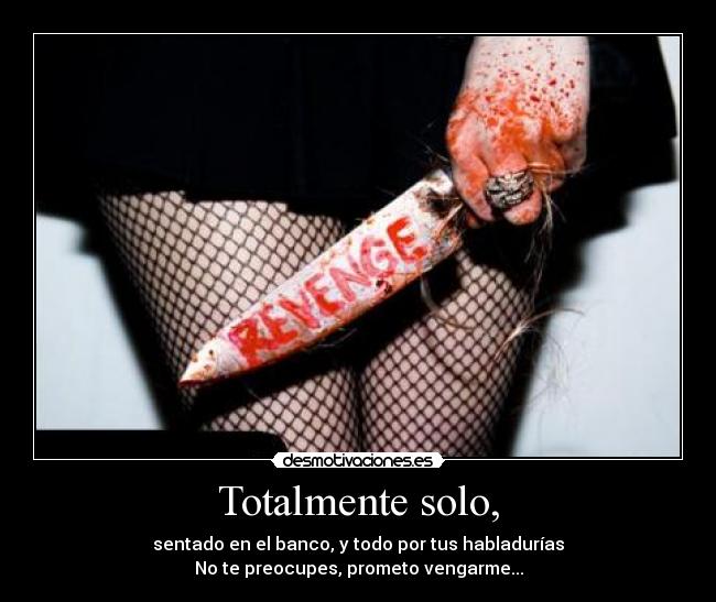 Totalmente solo, - sentado en el banco, y todo por tus habladurías
No te preocupes, prometo vengarme...