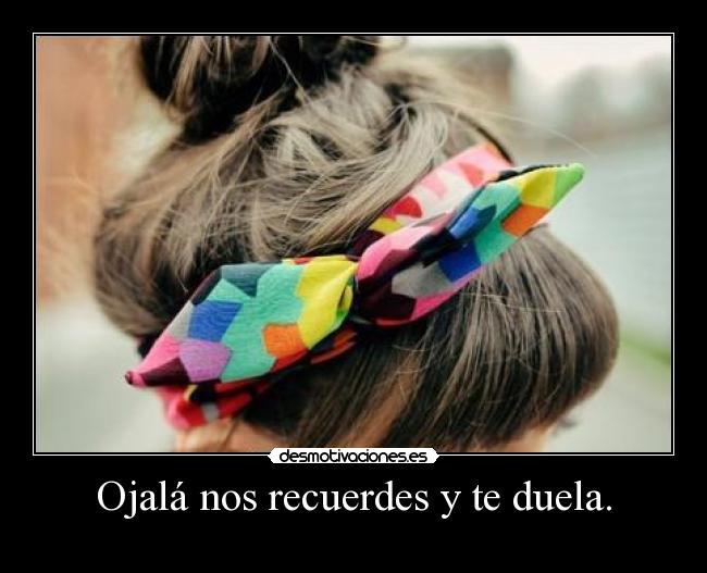 Ojalá nos recuerdes y te duela. - 