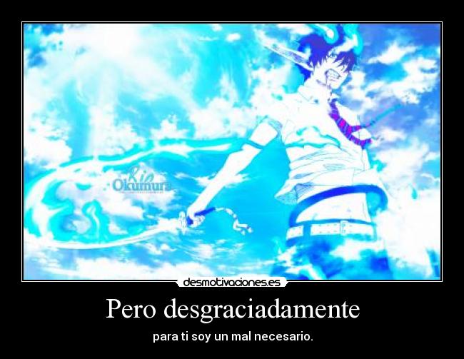 Pero desgraciadamente - para ti soy un mal necesario.