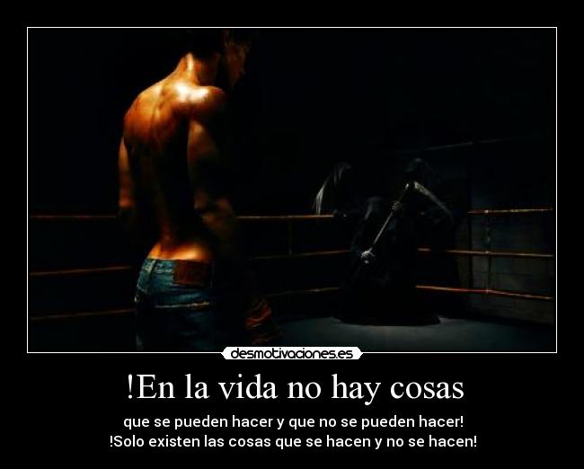 !En la vida no hay cosas - que se pueden hacer y que no se pueden hacer!
!Solo existen las cosas que se hacen y no se hacen!