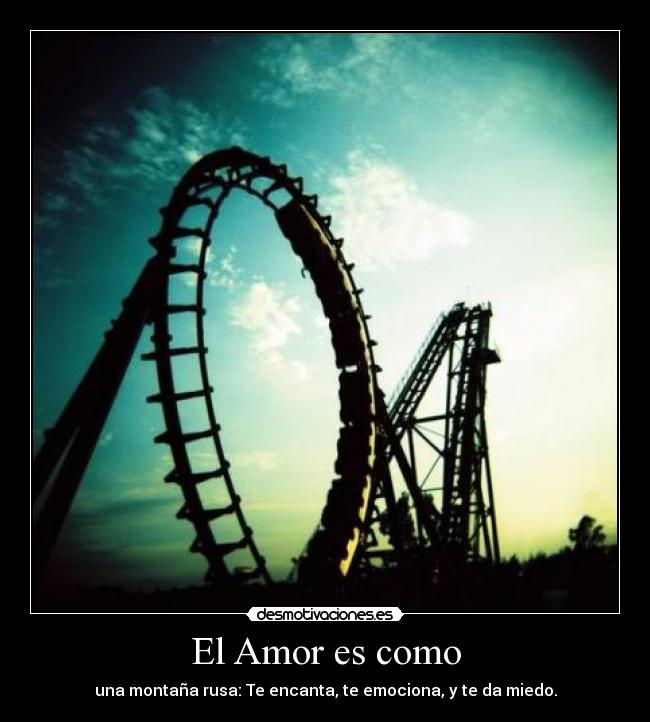 El Amor es como - una montaña rusa: Te encanta, te emociona, y te da miedo.
