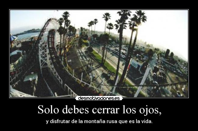 Solo debes cerrar los ojos, - y disfrutar de la montaña rusa que es la vida.