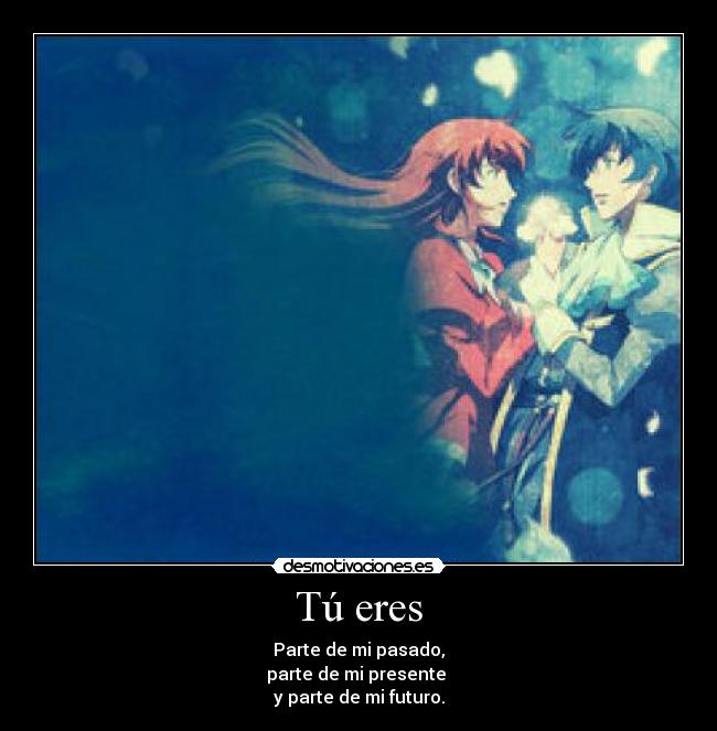 Tú eres - Parte de mi pasado,
parte de mi presente 
y parte de mi futuro.