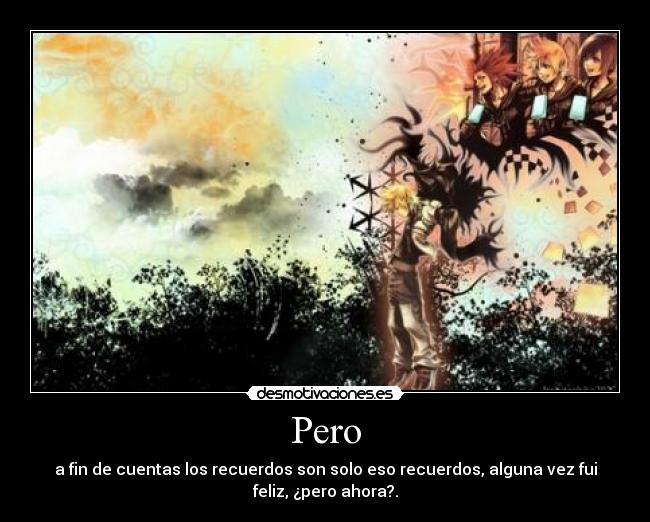 Pero - a fin de cuentas los recuerdos son solo eso recuerdos, alguna vez fui
feliz, ¿pero ahora?.