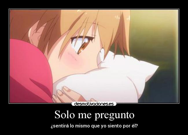 Solo me pregunto - ¿sentirá lo mismo que yo siento por él?