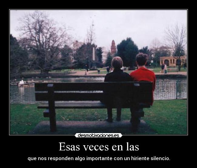 Esas veces en las - que nos responden algo importante con un hiriente silencio.