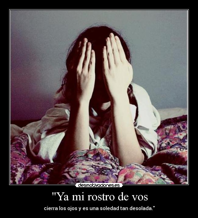 Ya mi rostro de vos - cierra los ojos y es una soledad tan desolada.