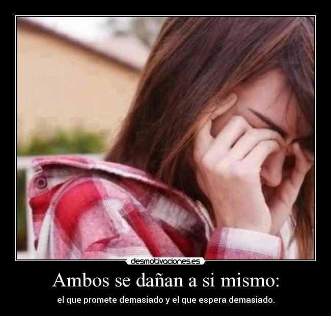 Ambos se dañan a si mismo: - el que promete demasiado y el que espera demasiado.