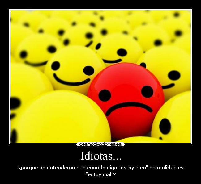 Idiotas... - ¿porque no entenderán que cuando digo estoy bien en realidad es estoy mal?