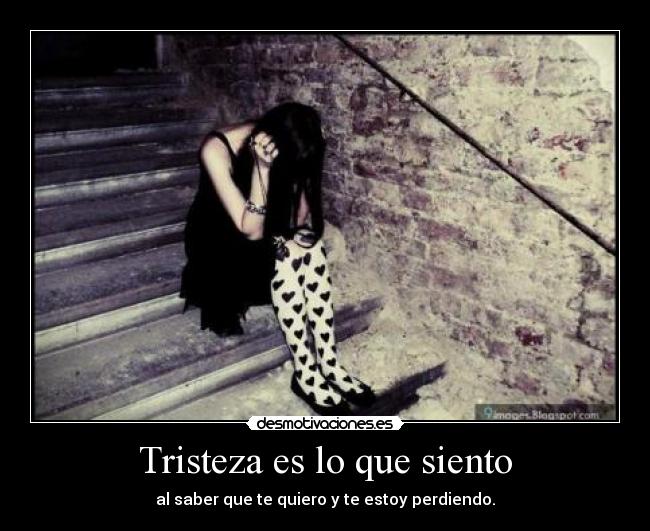 Tristeza es lo que siento - al saber que te quiero y te estoy perdiendo.