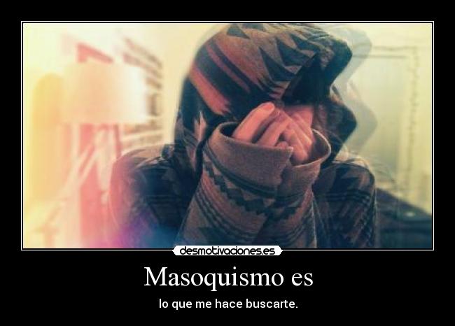 Masoquismo es - lo que me hace buscarte.