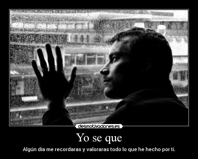 Yo se que - Algún día me recordaras y valoraras todo lo que he hecho por ti.