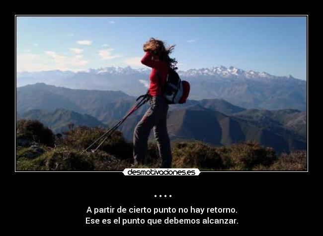 .... - A partir de cierto punto no hay retorno.
Ese es el punto que debemos alcanzar.