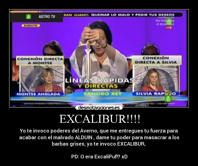 EXCALIBUR!!!! - Yo te invoco poderes del Averno, que me entregues tu fuerza para
acabar con el malvado ALDUIN , dame tu poder para masacrar a los
barbas grises, yo te invoco EXCALIBUR,
PD: O era ExcaliPuf!? xD