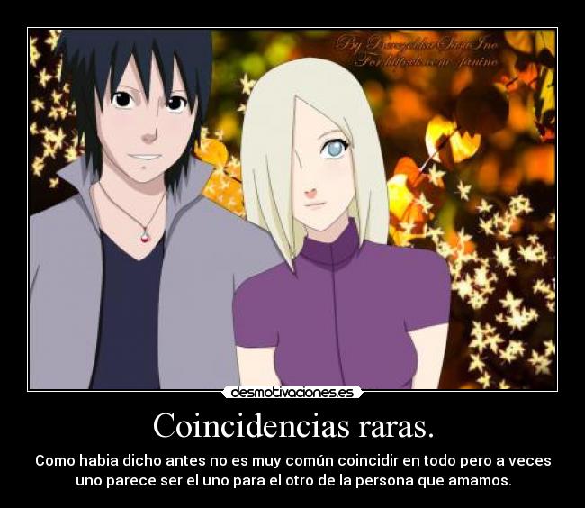 Coincidencias raras. - Como habia dicho antes no es muy común coincidir en todo pero a veces
uno parece ser el uno para el otro de la persona que amamos.